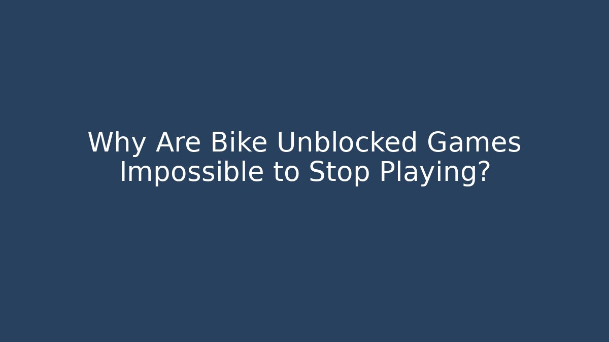 Why Are Bike Unblocked Games Impossible to Stop Playing?