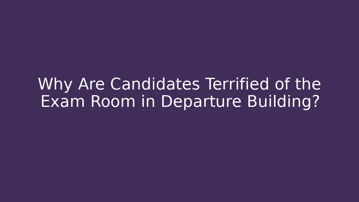Why Are Candidates Terrified of the Exam Room in Departure Building?