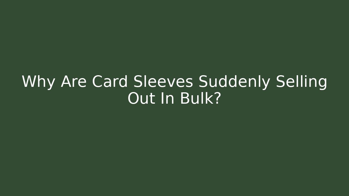 Why Are Card Sleeves Suddenly Selling Out In Bulk?