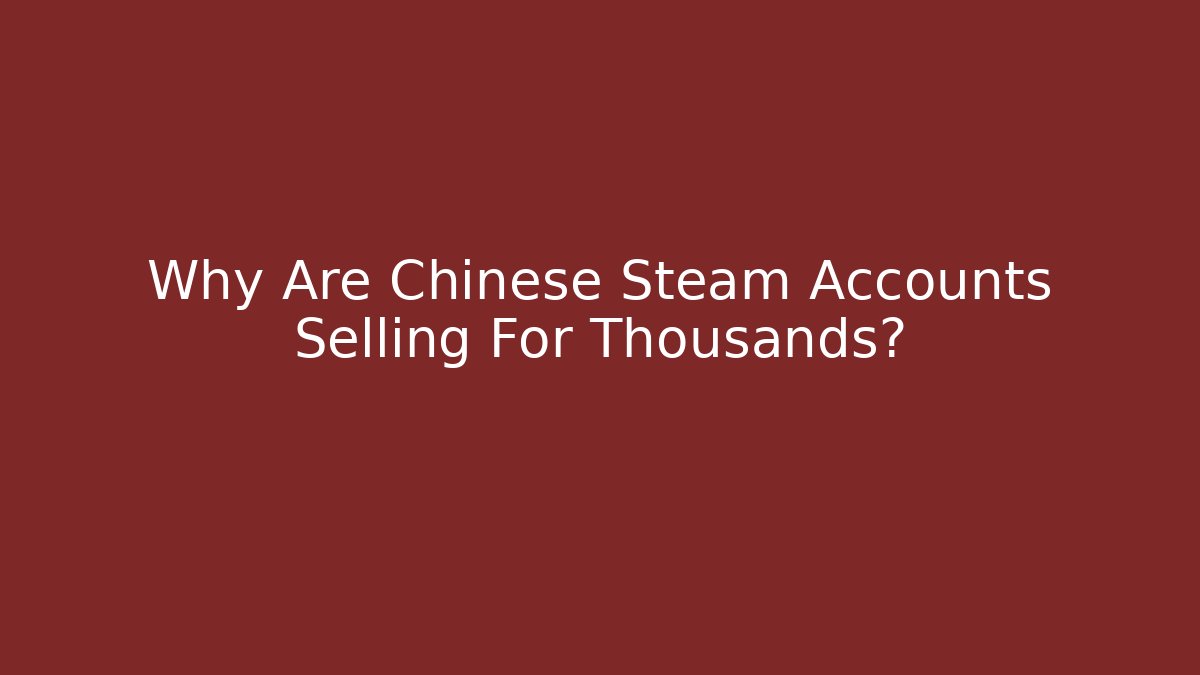 Why Are Chinese Steam Accounts Selling For Thousands?