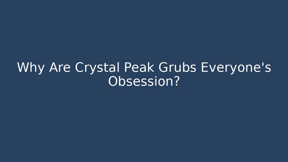 Why Are Crystal Peak Grubs Everyone's Obsession?