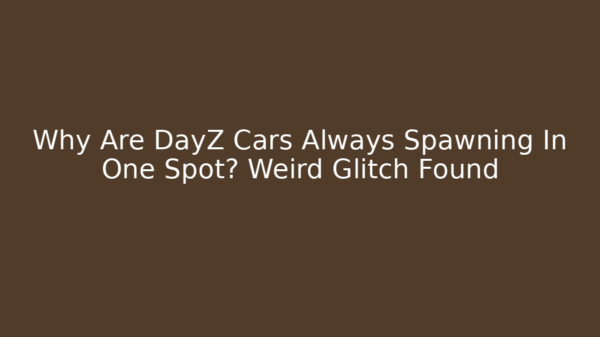 Why Are DayZ Cars Always Spawning In One Spot? Weird Glitch Found