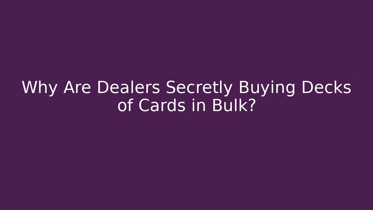 Why Are Dealers Secretly Buying Decks of Cards in Bulk?