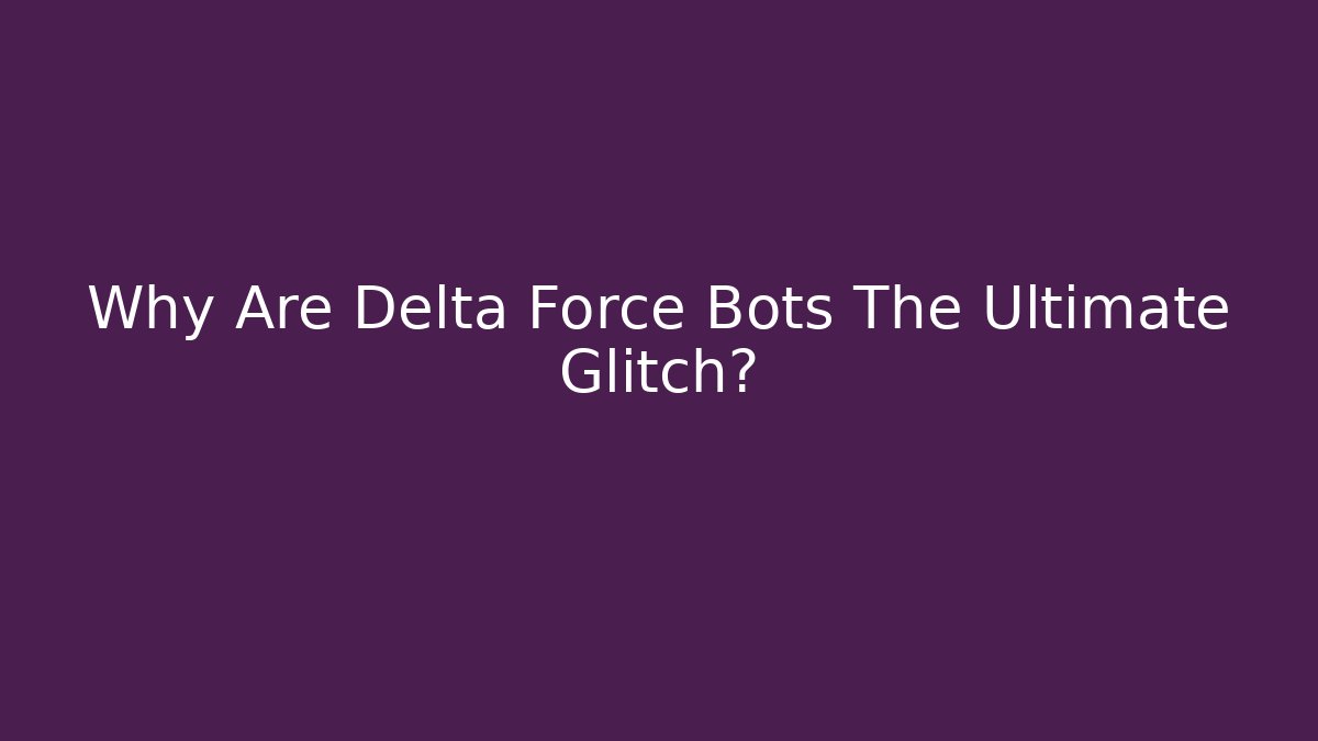 Why Are Delta Force Bots The Ultimate Glitch?