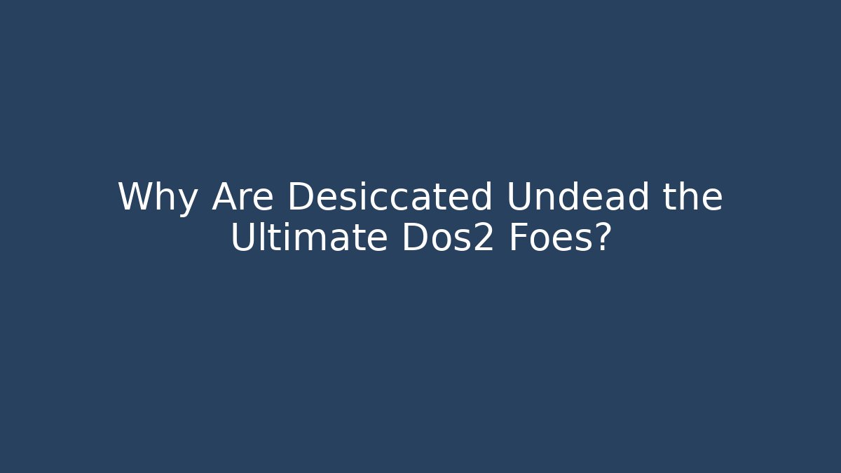 Why Are Desiccated Undead the Ultimate Dos2 Foes?
