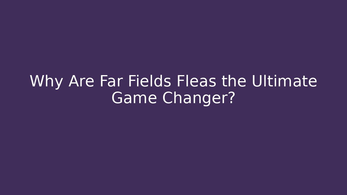 Why Are Far Fields Fleas the Ultimate Game Changer?