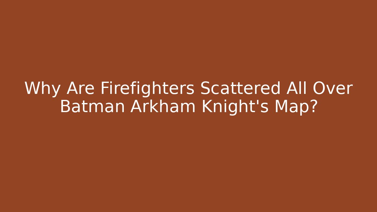 Why Are Firefighters Scattered All Over Batman Arkham Knight's Map? - Felix Cat Insurance
