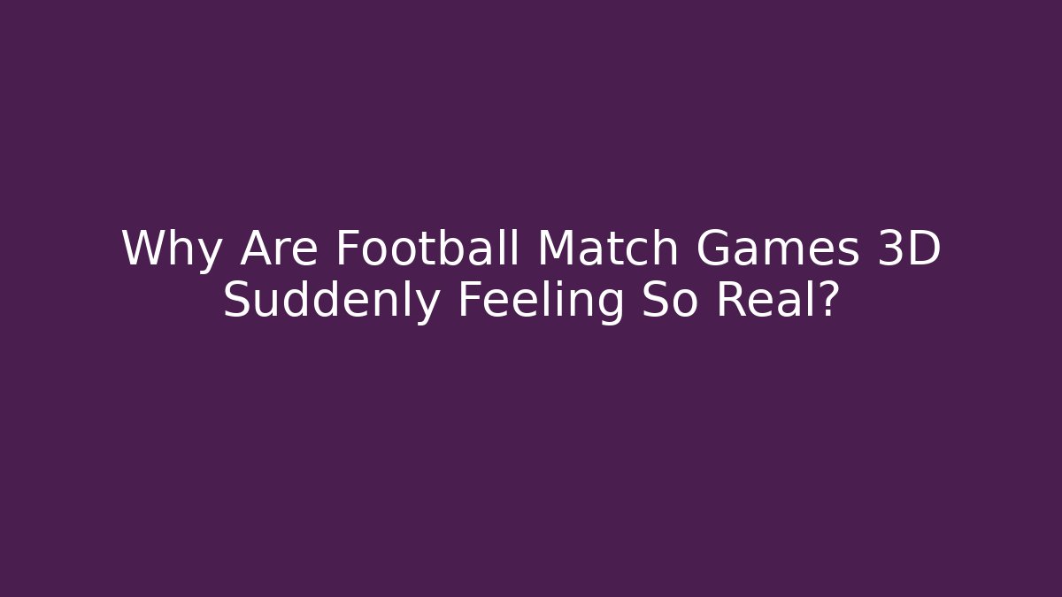 Why Are Football Match Games 3D Suddenly Feeling So Real?