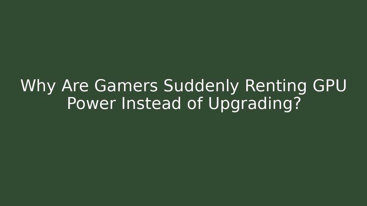 Why Are Gamers Suddenly Renting GPU Power Instead of Upgrading?