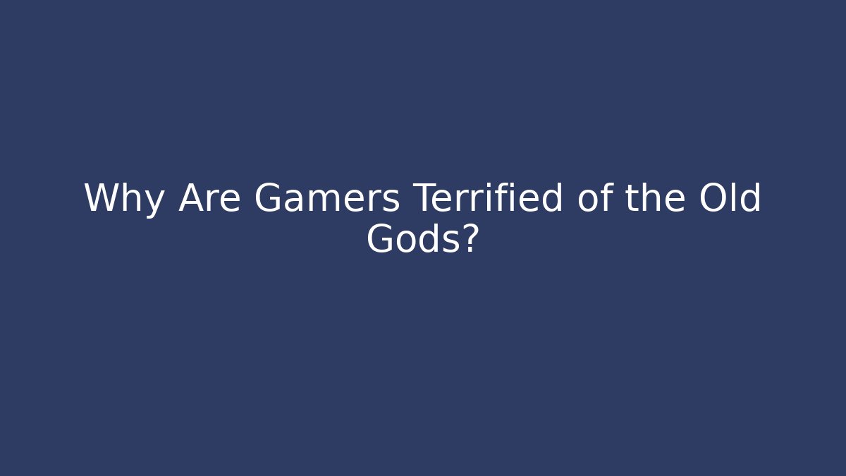 Why Are Gamers Terrified of the Old Gods?