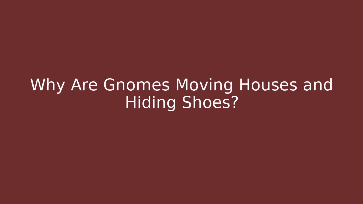 Why Are Gnomes Moving Houses and Hiding Shoes?