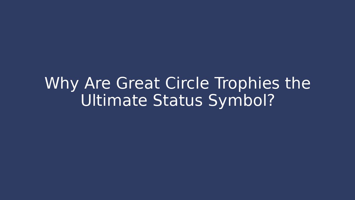 Why Are Great Circle Trophies the Ultimate Status Symbol?