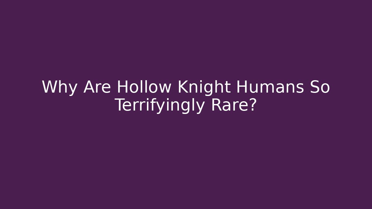 Why Are Hollow Knight Humans So Terrifyingly Rare?