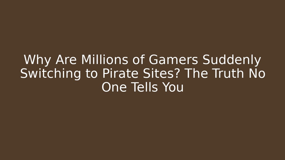 Why Are Millions of Gamers Suddenly Switching to Pirate Sites? The Truth No One Tells You