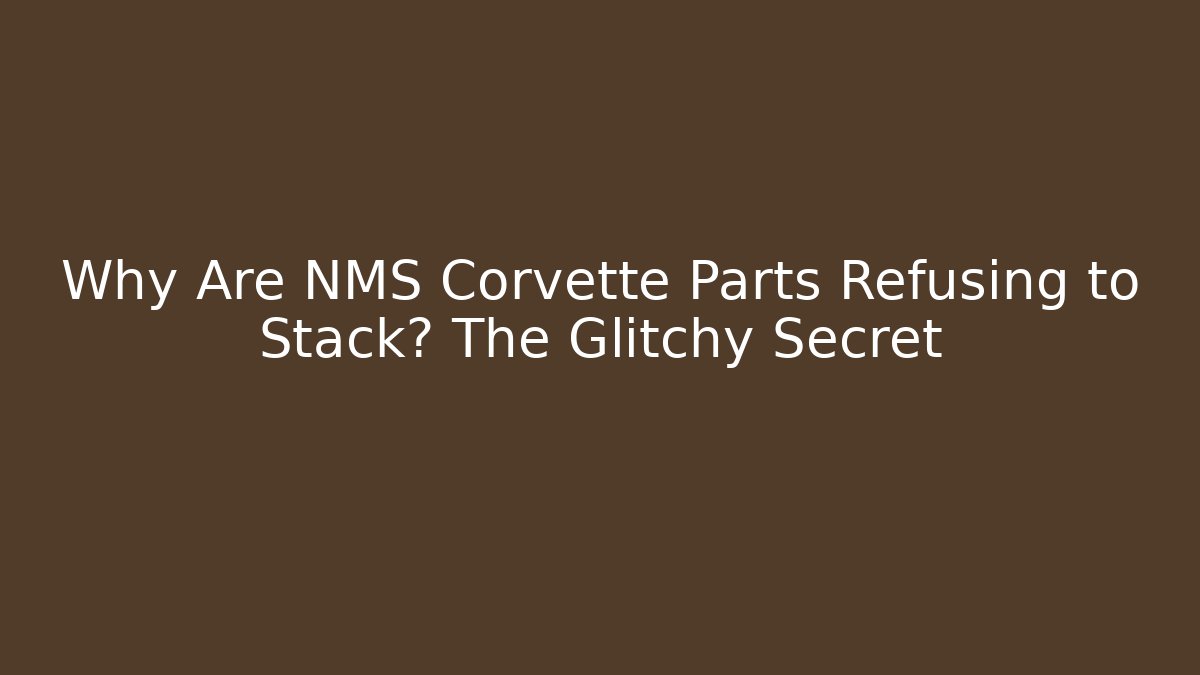 Why Are NMS Corvette Parts Refusing to Stack? The Glitchy Secret