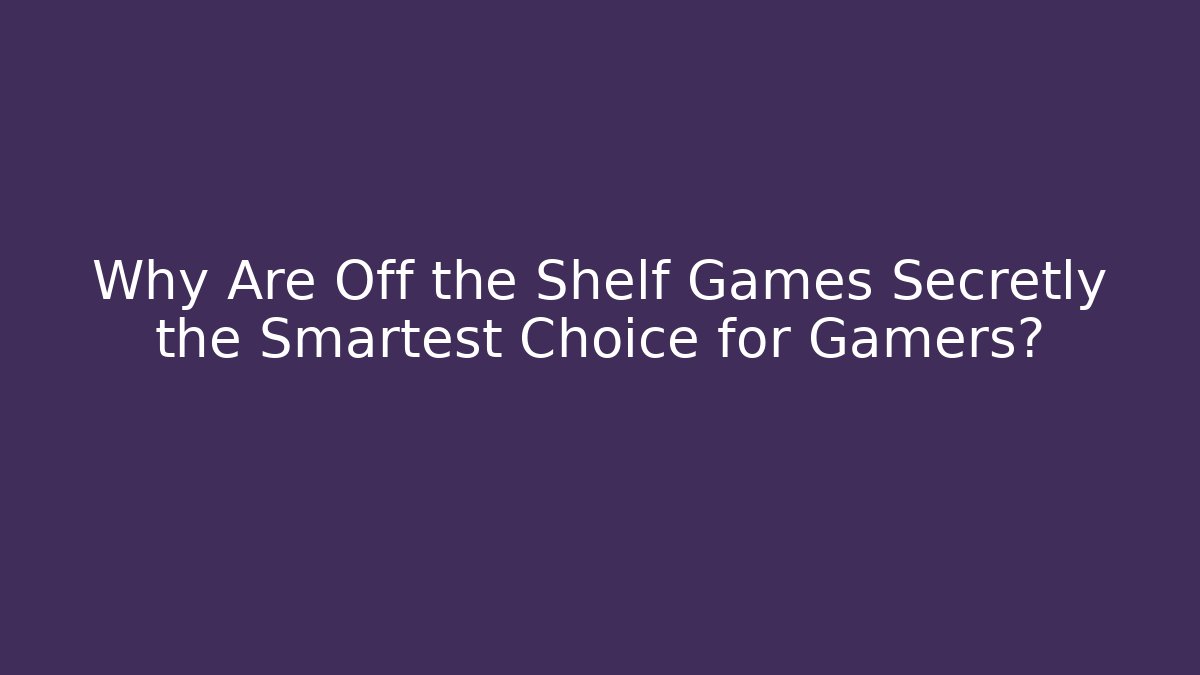 Why Are Off the Shelf Games Secretly the Smartest Choice for Gamers?