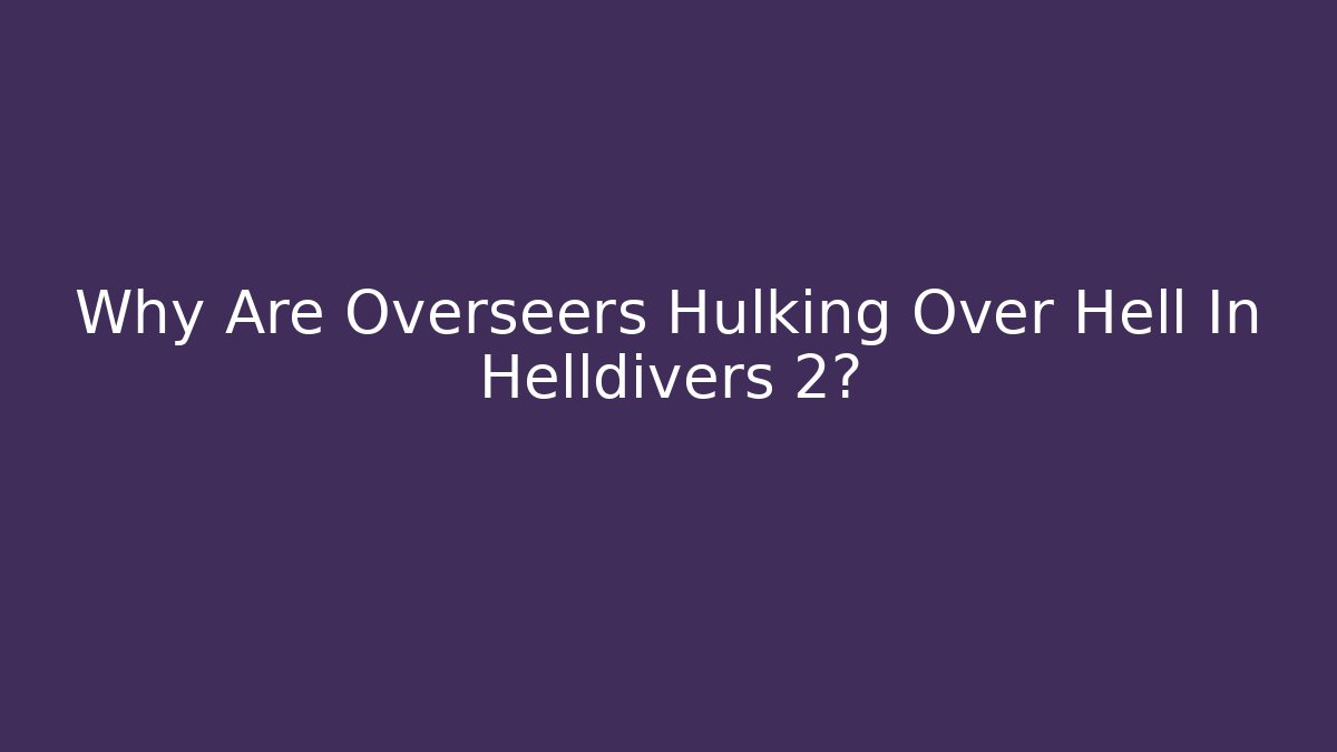 Why Are Overseers Hulking Over Hell In Helldivers 2?