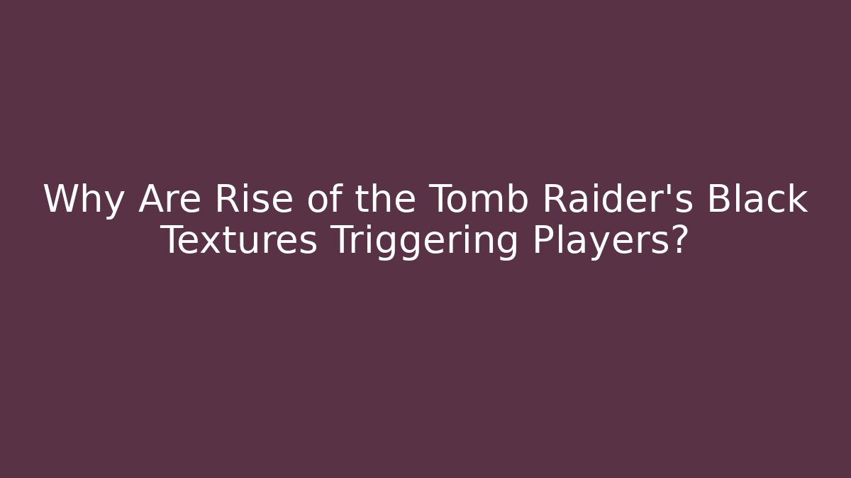 Why Are Rise of the Tomb Raider’s Black Textures Triggering Players?