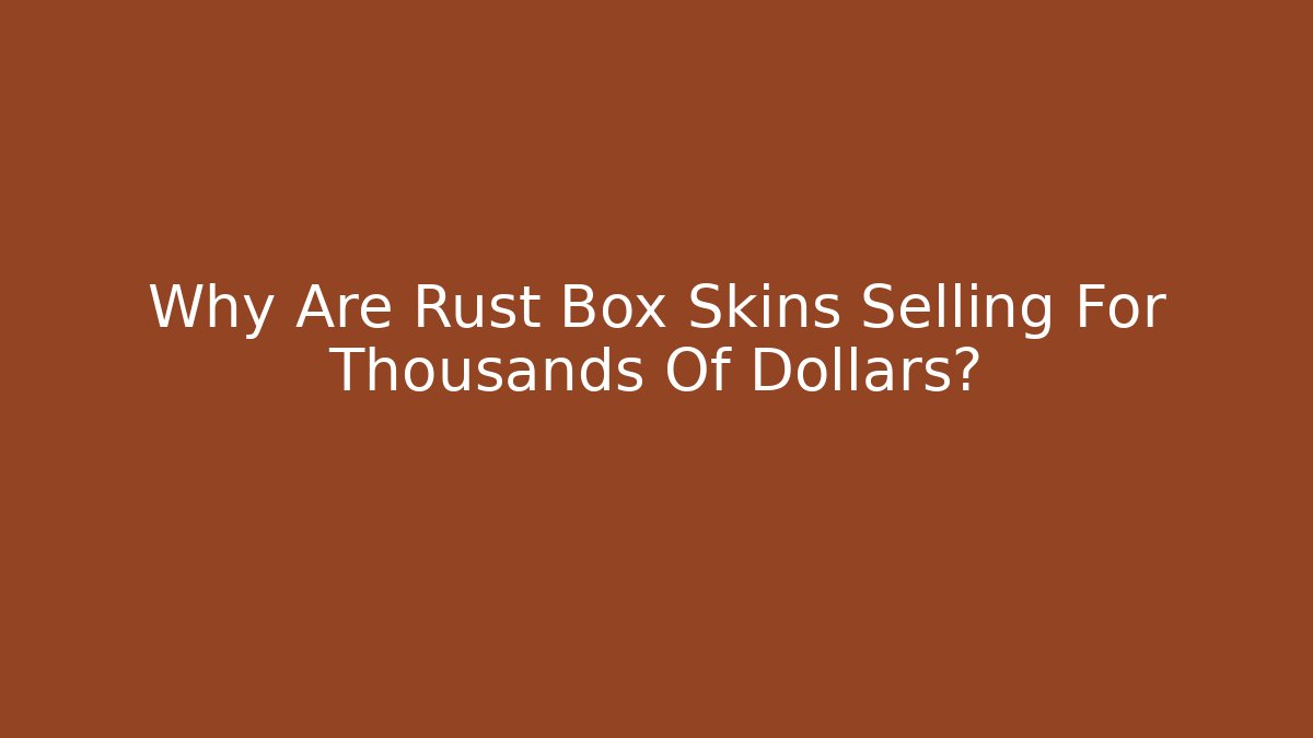 Why Are Rust Box Skins Selling For Thousands Of Dollars?