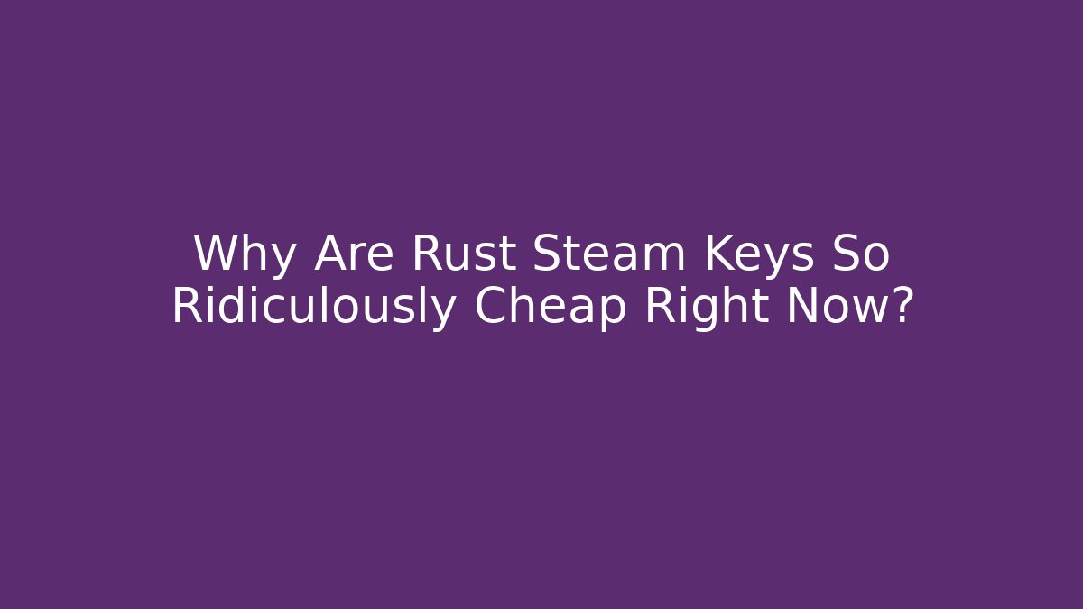 Why Are Rust Steam Keys So Ridiculously Cheap Right Now?