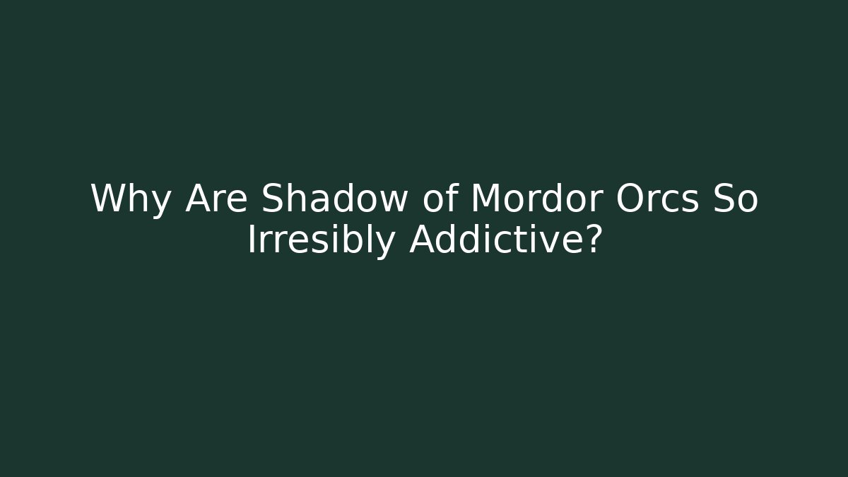 Why Are Shadow of Mordor Orcs So Irresibly Addictive?