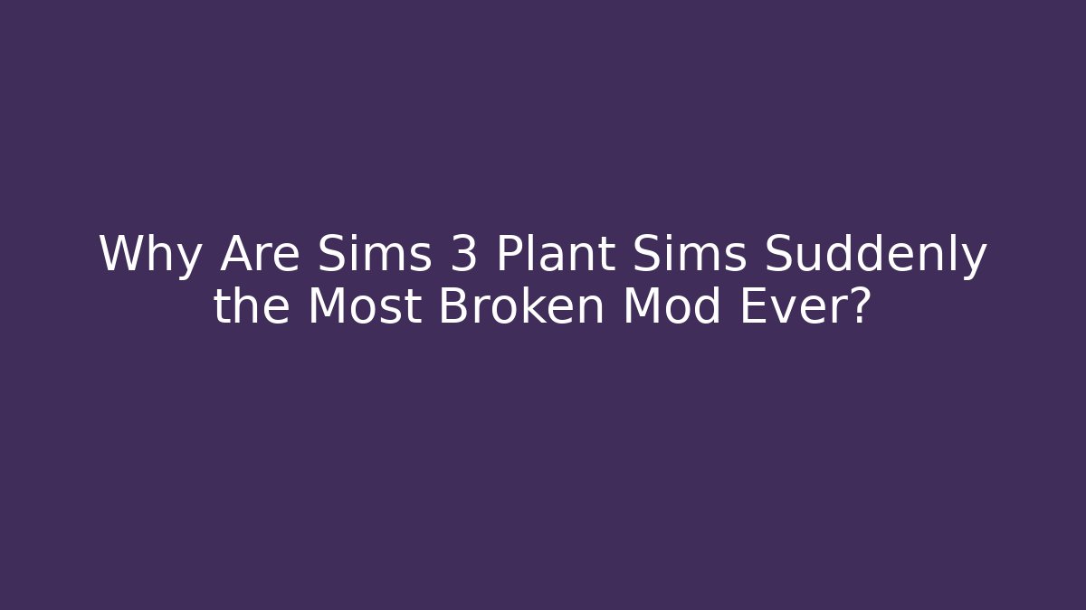 Why Are Sims 3 Plant Sims Suddenly the Most Broken Mod Ever?