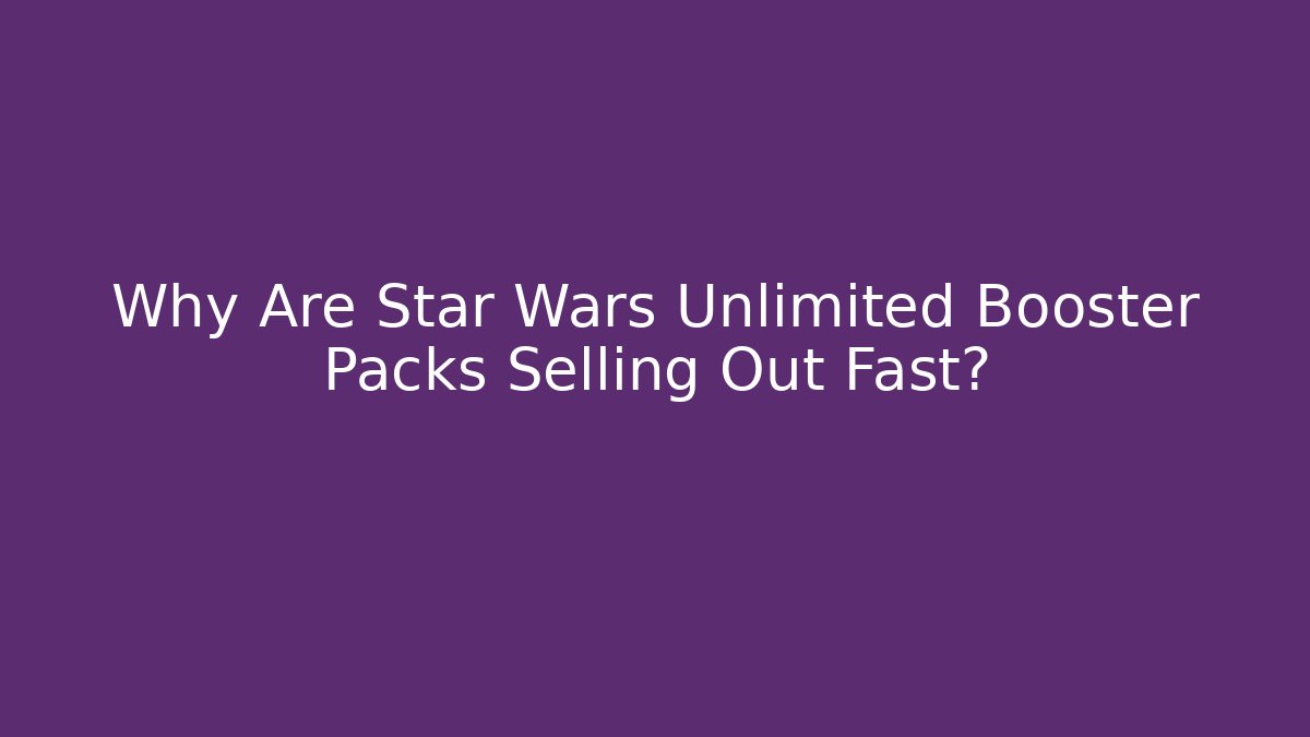 Why Are Star Wars Unlimited Booster Packs Selling Out Fast?