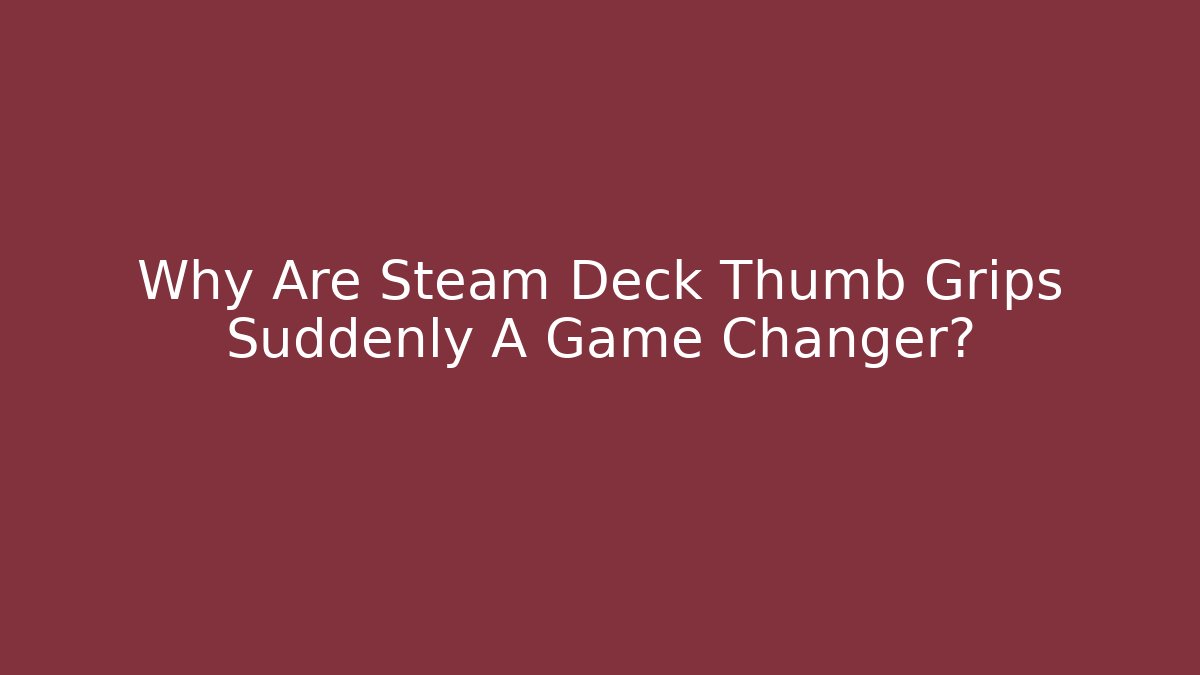 Why Are Steam Deck Thumb Grips Suddenly A Game Changer?