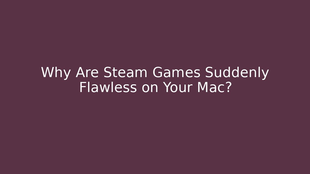 Why Are Steam Games Suddenly Flawless on Your Mac?