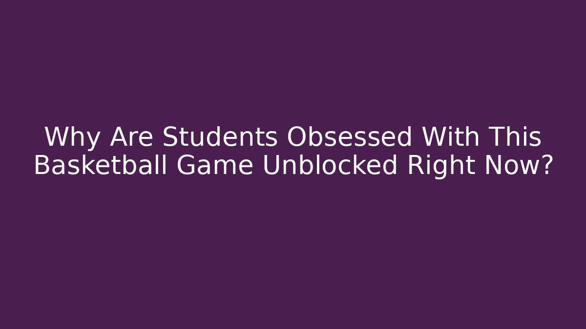 Why Are Students Obsessed With This Basketball Game Unblocked Right Now?