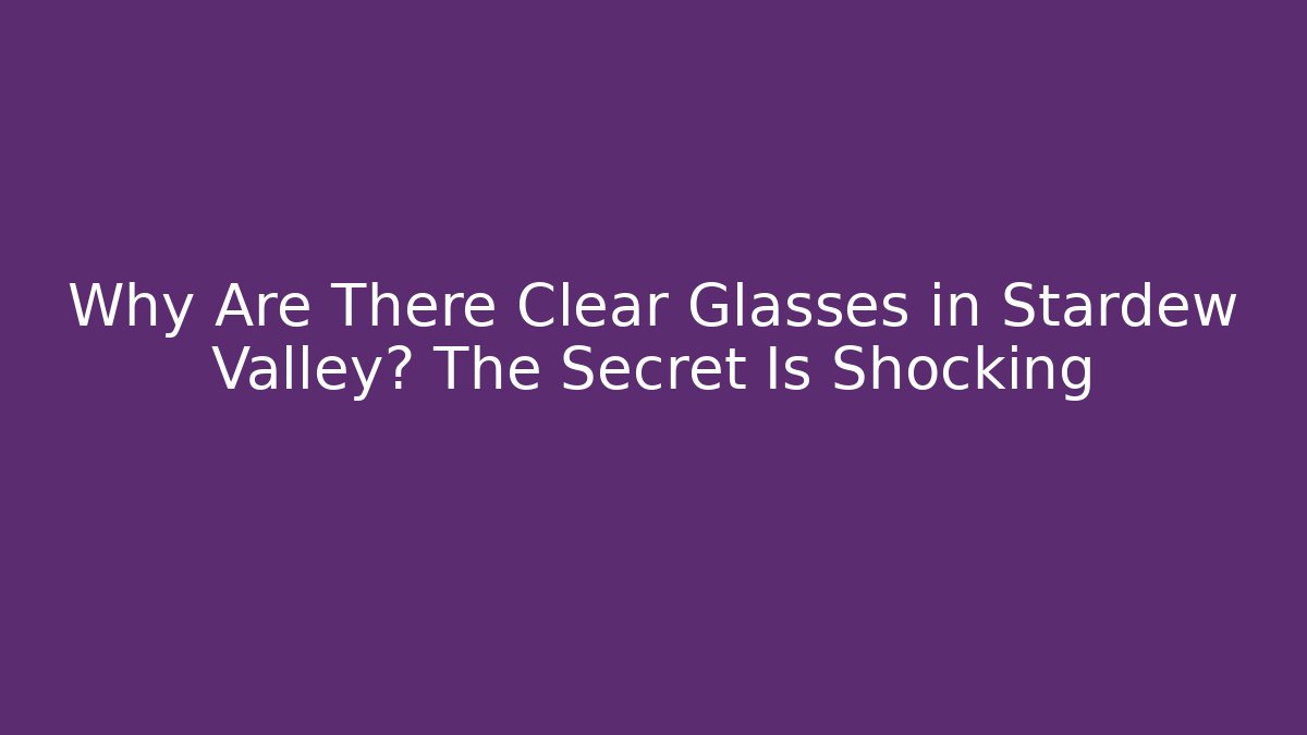 Why Are There Clear Glasses in Stardew Valley? The Secret Is Shocking