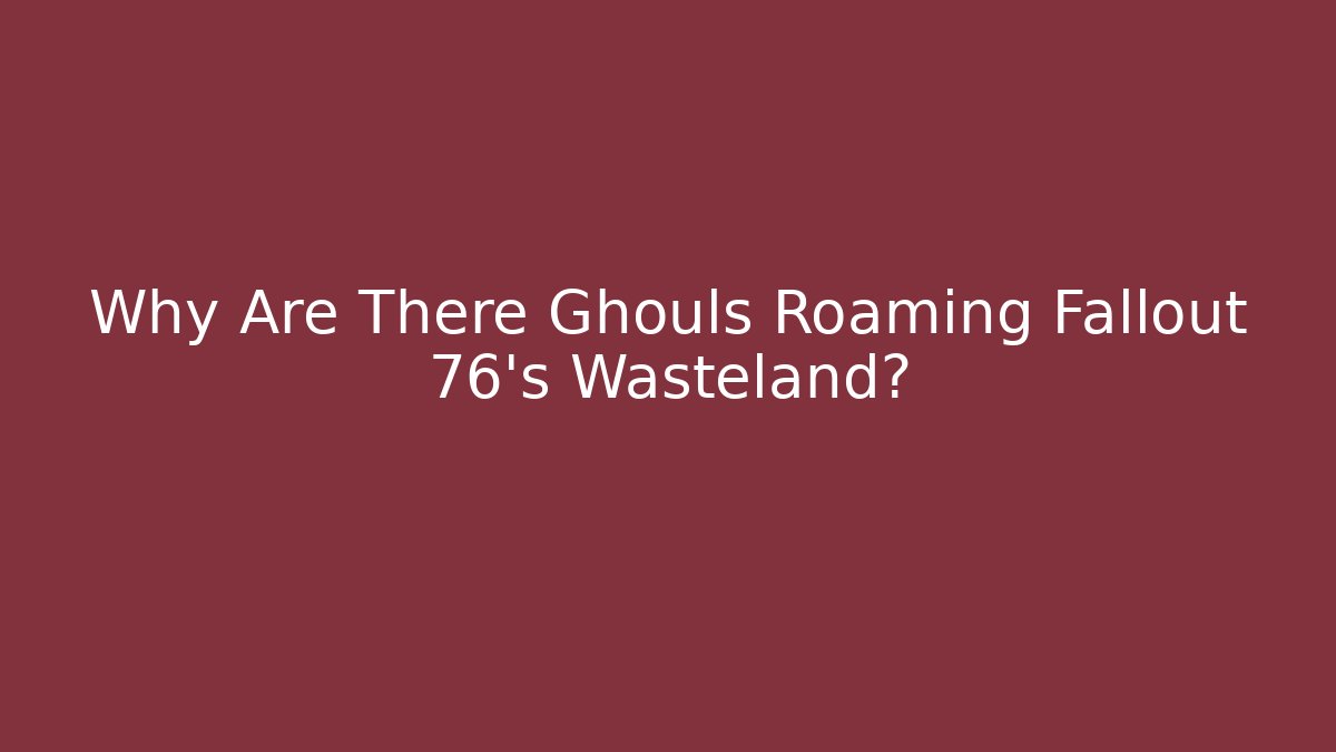 Why Are There Ghouls Roaming Fallout 76's Wasteland?