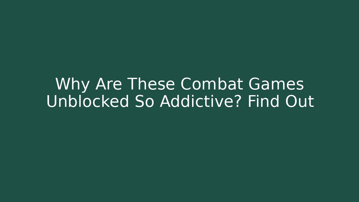 Why Are These Combat Games Unblocked So Addictive? Find Out