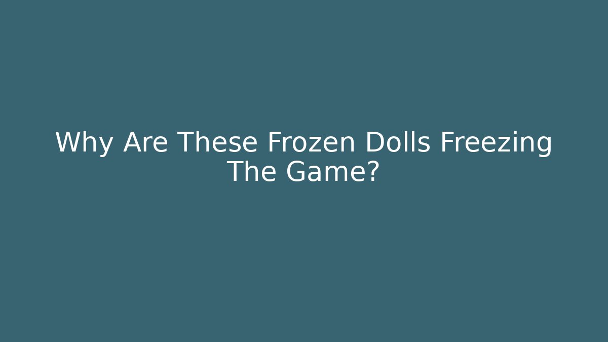 Why Are These Frozen Dolls Freezing The Game?
