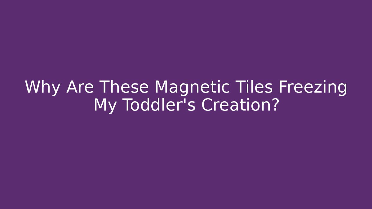 Why Are These Magnetic Tiles Freezing My Toddler's Creation?