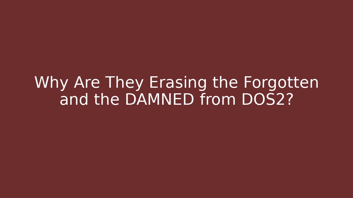 Why Are They Erasing the Forgotten and the DAMNED from DOS2?