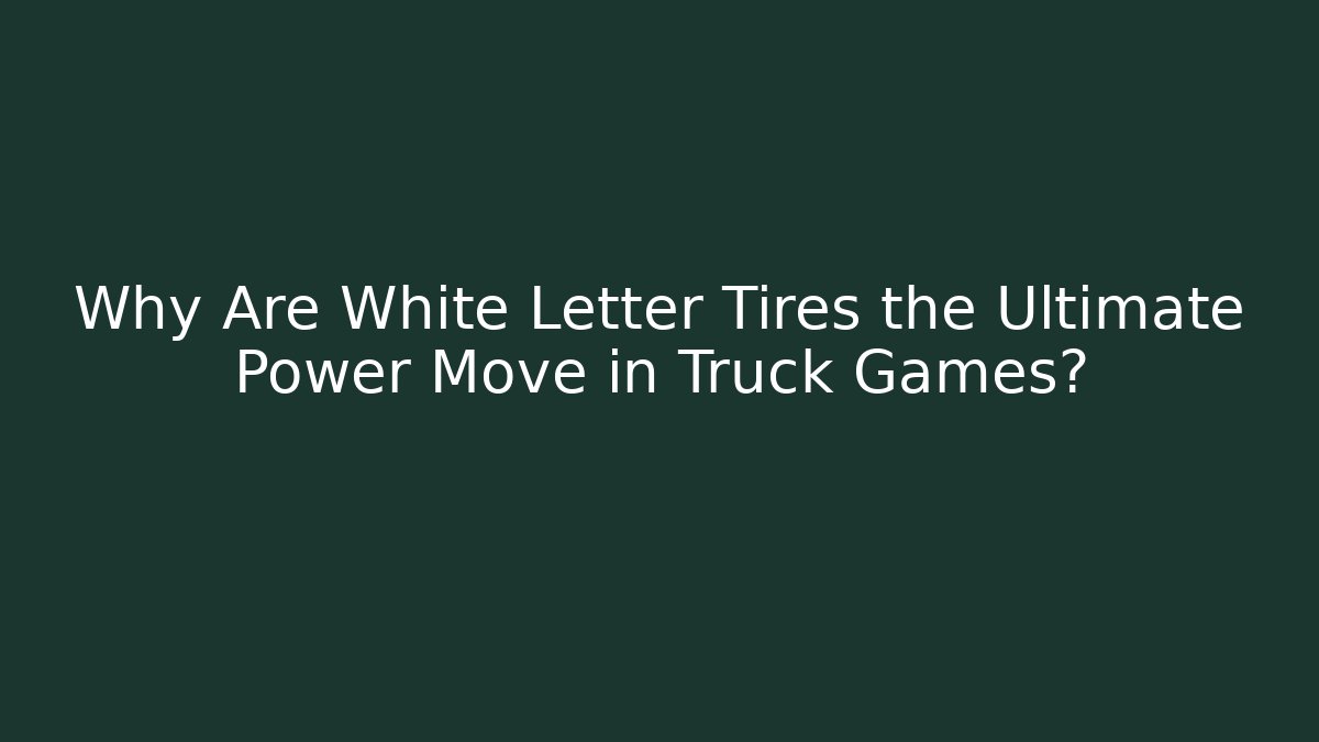 Why Are White Letter Tires the Ultimate Power Move in Truck Games?