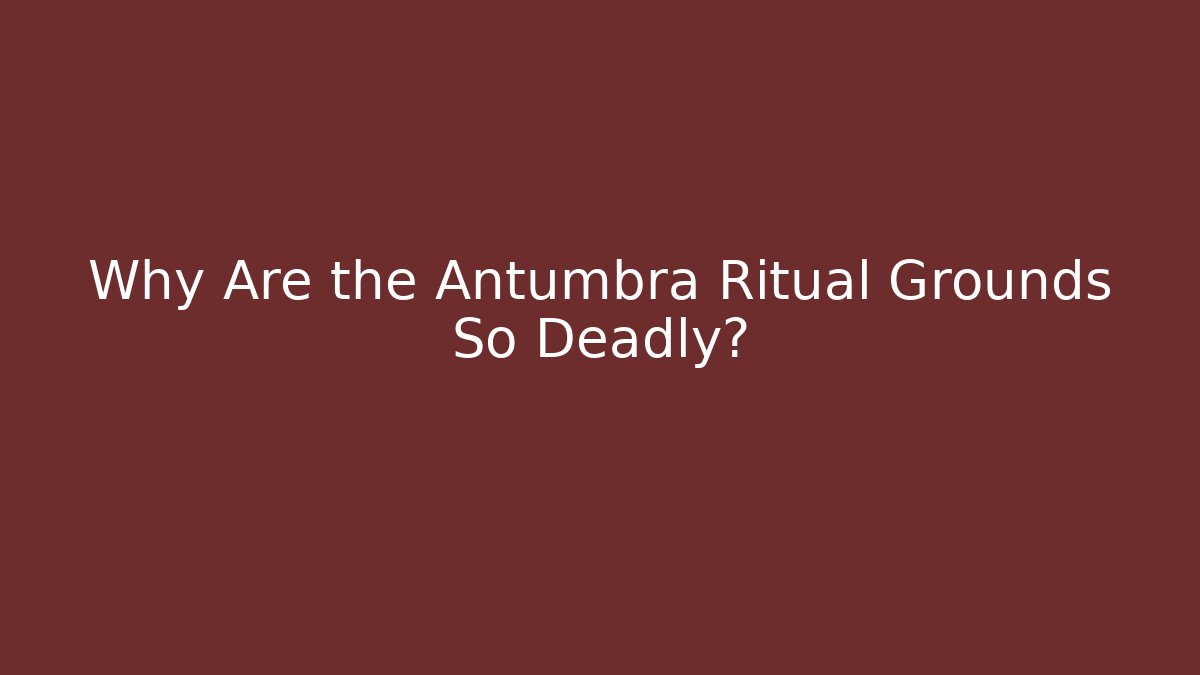 Why Are the Antumbra Ritual Grounds So Deadly?