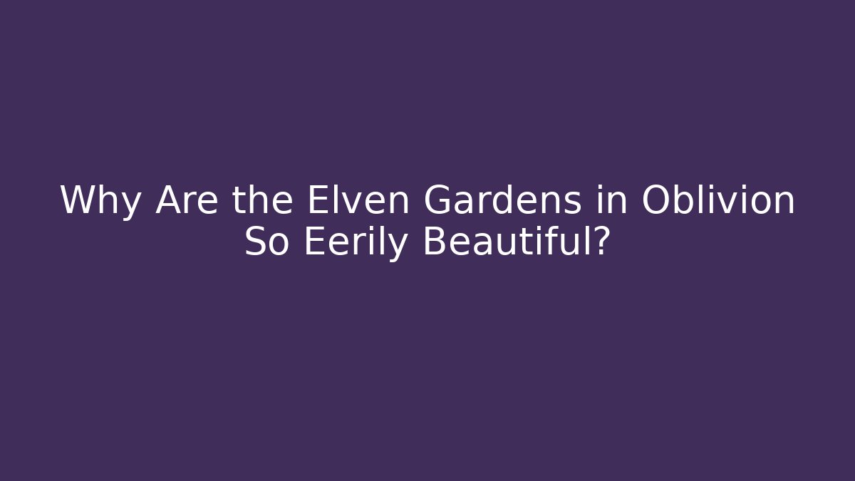 Why Are the Elven Gardens in Oblivion So Eerily Beautiful?