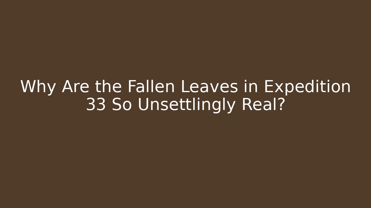 Why Are the Fallen Leaves in Expedition 33 So Unsettlingly Real?