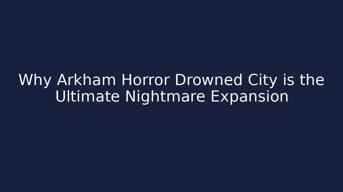 Why Arkham Horror Drowned City is the Ultimate Nightmare Expansion