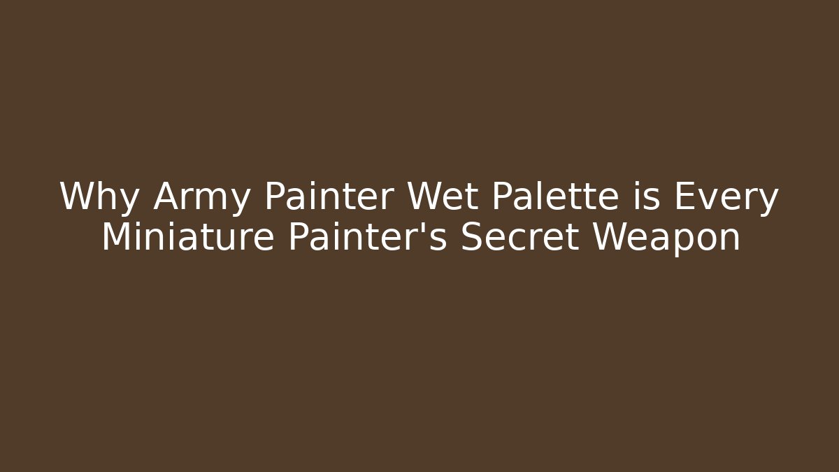 Why Army Painter Wet Palette is Every Miniature Painter’s Secret Weapon