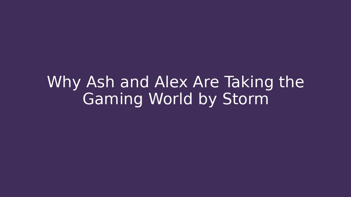Why Ash and Alex Are Taking the Gaming World by Storm