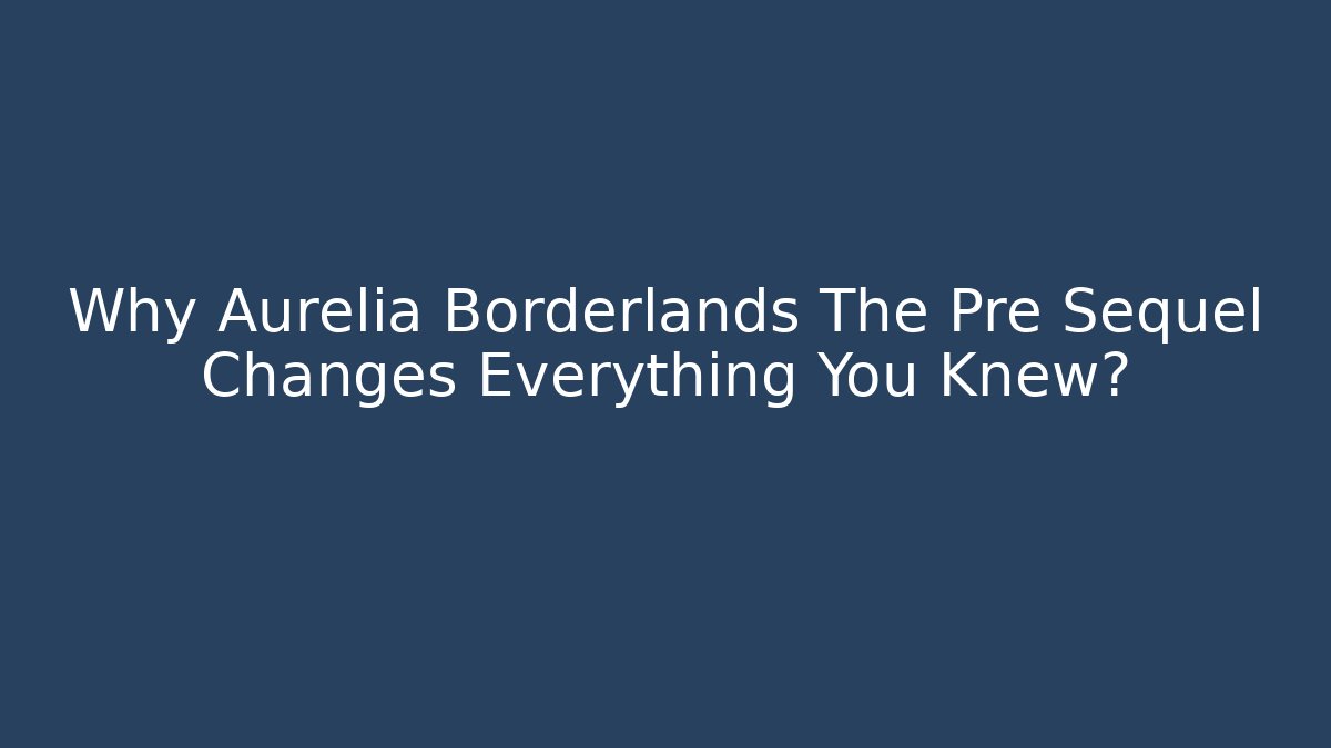 Why Aurelia Borderlands The Pre Sequel Changes Everything You Knew?
