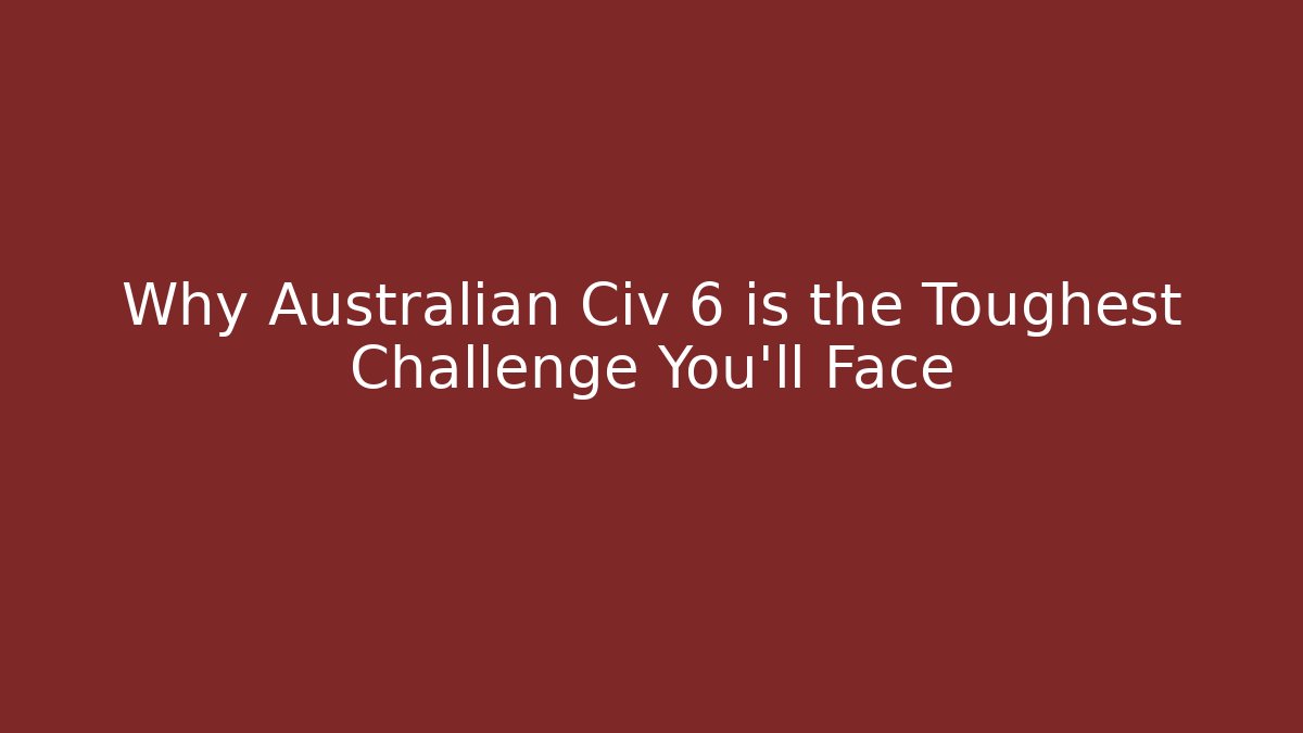 Why Australian Civ 6 is the Toughest Challenge You'll Face