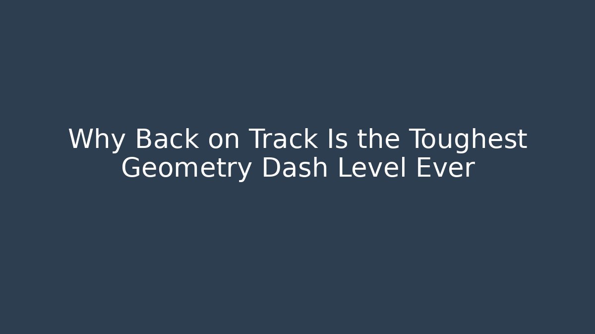 Why Back on Track Is the Toughest Geometry Dash Level Ever