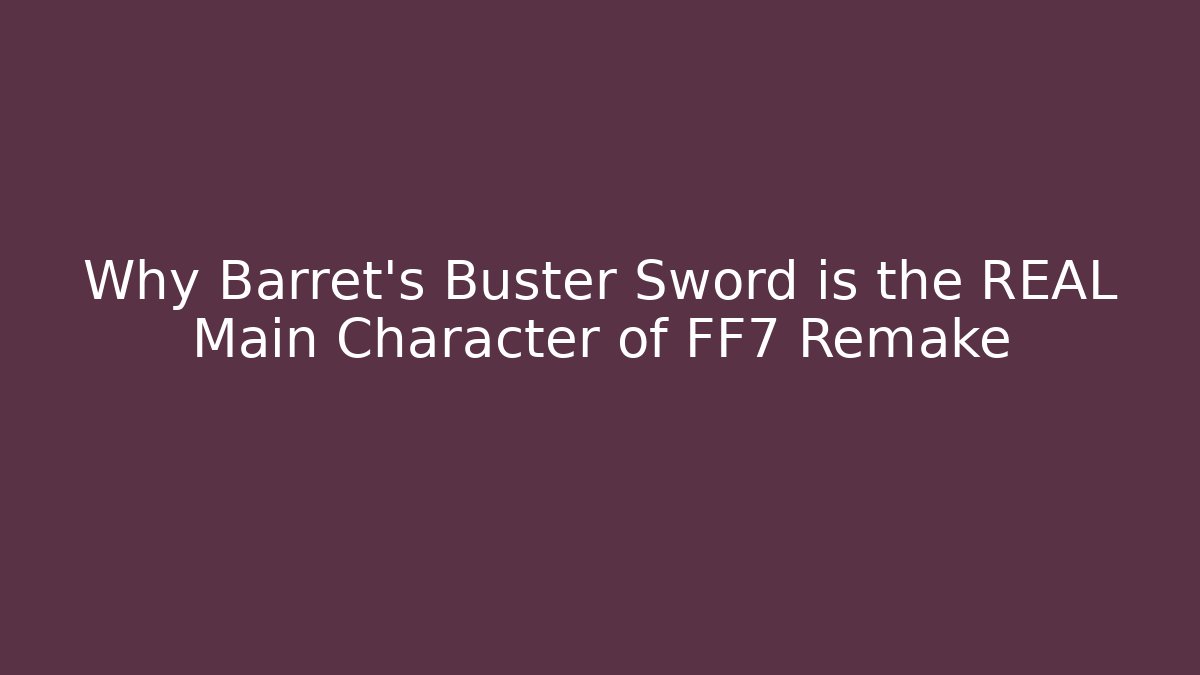 Why Barret's Buster Sword is the REAL Main Character of FF7 Remake