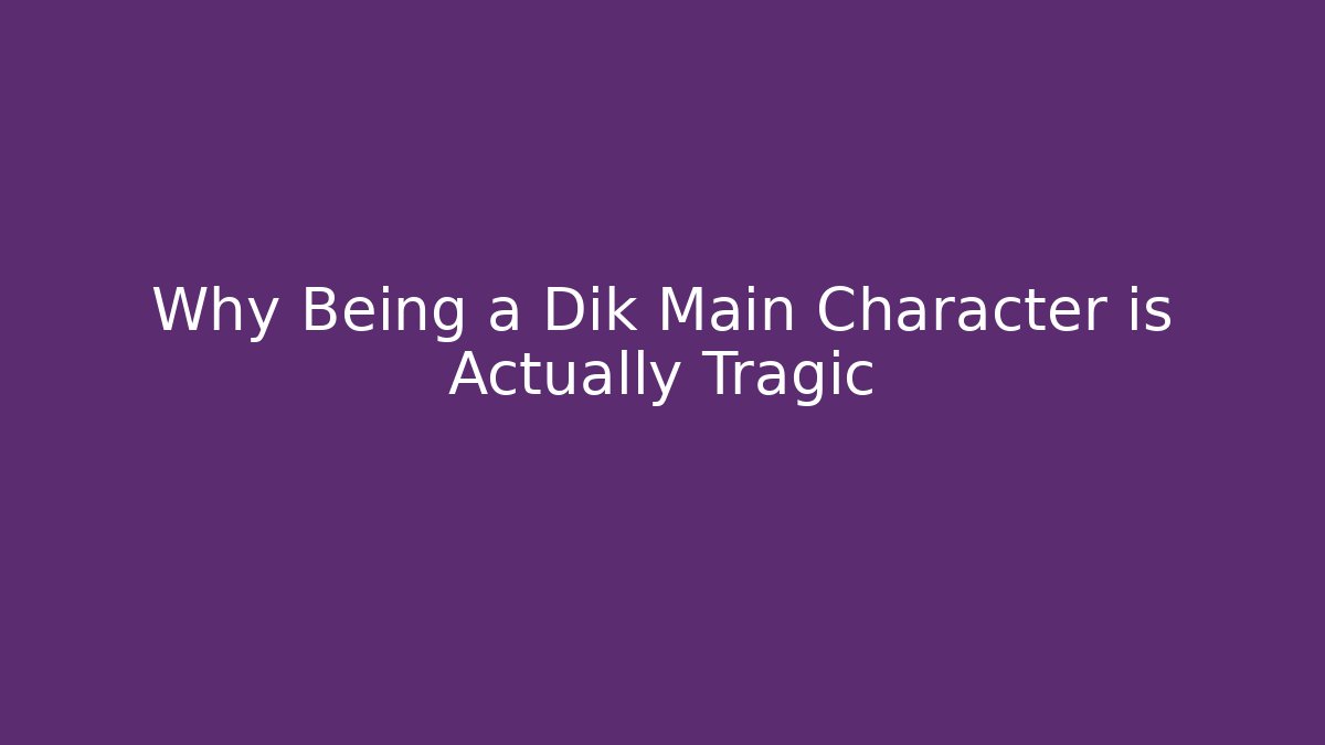 Why Being a Dik Main Character is Actually Tragic