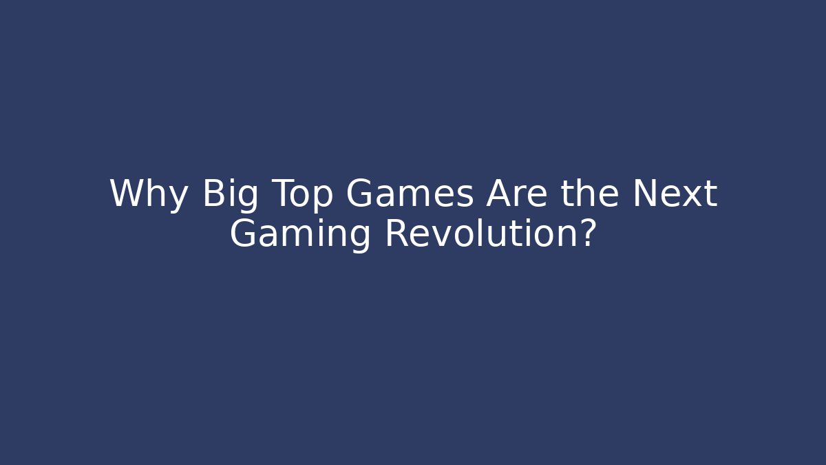 Why Big Top Games Are the Next Gaming Revolution?
