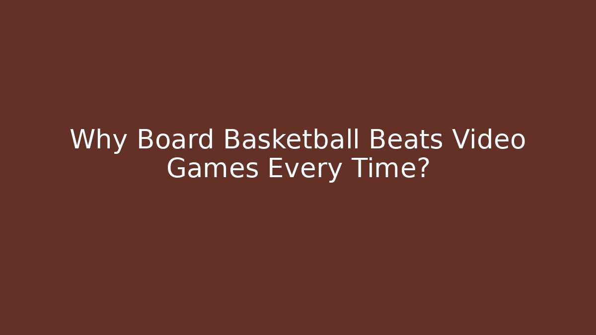 Why Board Basketball Beats Video Games Every Time?